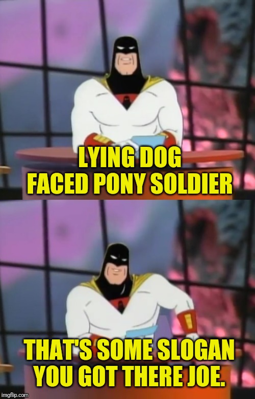 FAKE NEWS WITH SPACE GHOST | LYING DOG FACED PONY SOLDIER THAT'S SOME SLOGAN YOU GOT THERE JOE. | image tagged in fake news with space ghost | made w/ Imgflip meme maker