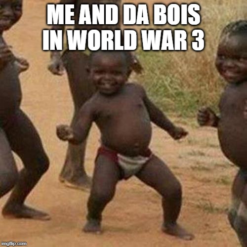 Third World Success Kid | ME AND DA BOIS IN WORLD WAR 3 | image tagged in memes,third world success kid | made w/ Imgflip meme maker