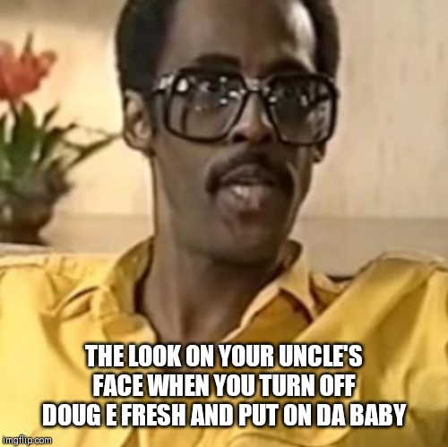 THE LOOK ON YOUR UNCLE'S FACE WHEN YOU TURN OFF DOUG E FRESH AND PUT ON DA BABY | image tagged in drunk uncle,rufus | made w/ Imgflip meme maker