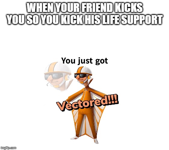 WHEN YOUR FRIEND KICKS YOU SO YOU KICK HIS LIFE SUPPORT | image tagged in blank white template,get vectered | made w/ Imgflip meme maker