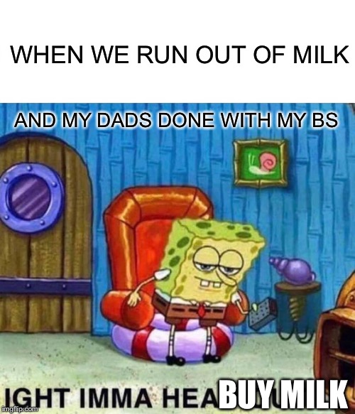 Spongebob Ight Imma Head Out | WHEN WE RUN OUT OF MILK; AND MY DADS DONE WITH MY BS; BUY MILK | image tagged in memes,spongebob ight imma head out | made w/ Imgflip meme maker