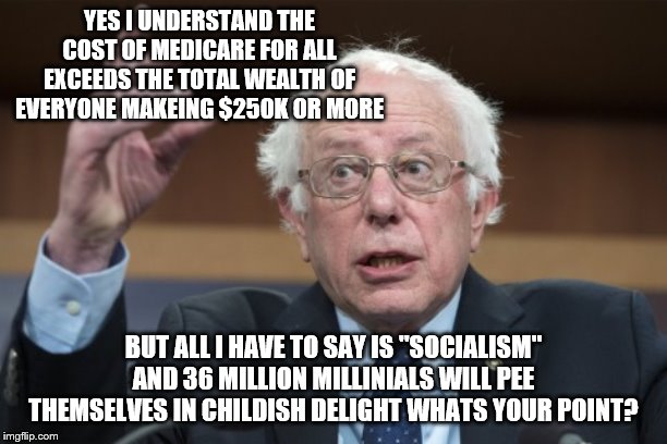 YEP | YES I UNDERSTAND THE COST OF MEDICARE FOR ALL EXCEEDS THE TOTAL WEALTH OF EVERYONE MAKEING $250K OR MORE; BUT ALL I HAVE TO SAY IS "SOCIALISM" AND 36 MILLION MILLINIALS WILL PEE THEMSELVES IN CHILDISH DELIGHT WHATS YOUR POINT? | image tagged in bernie sanders,democrats,millennials | made w/ Imgflip meme maker