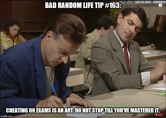 Mr Bean exam cheating meme | BAD RANDOM LIFE TIP #163:; CHEATING ON EXAMS IS AN ART. DO NOT STOP TILL YOU'VE MASTERED IT. | image tagged in mr bean exam cheating meme | made w/ Imgflip meme maker