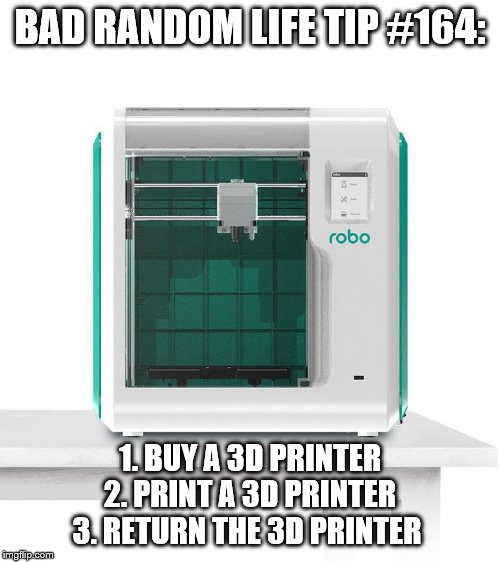 Project 3D Printers | BAD RANDOM LIFE TIP #164:; 1. BUY A 3D PRINTER
2. PRINT A 3D PRINTER
3. RETURN THE 3D PRINTER | image tagged in project 3d printers | made w/ Imgflip meme maker
