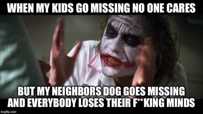 And everybody loses their minds Meme | WHEN MY KIDS GO MISSING NO ONE CARES; BUT MY NEIGHBORS DOG GOES MISSING AND EVERYBODY LOSES THEIR F**KING MINDS | image tagged in memes,and everybody loses their minds | made w/ Imgflip meme maker