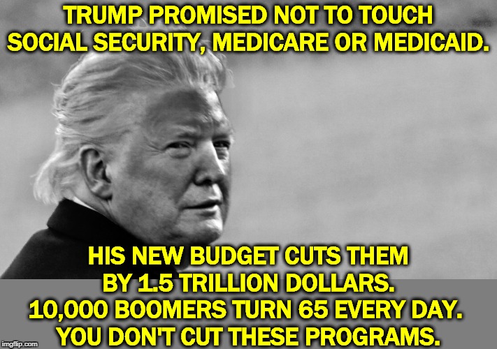 Trump wants to close field offices, lengthen telephone wait times, backlog disability claims. Promises made, promises f*cked. | TRUMP PROMISED NOT TO TOUCH SOCIAL SECURITY, MEDICARE OR MEDICAID. HIS NEW BUDGET CUTS THEM BY 1.5 TRILLION DOLLARS. 10,000 BOOMERS TURN 65 EVERY DAY. 
YOU DON'T CUT THESE PROGRAMS. | image tagged in trump tan in bw,trump,social security,medicare,budget cuts,promises | made w/ Imgflip meme maker
