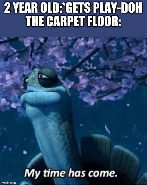 My Time Has Come | 2 YEAR OLD:*GETS PLAY-DOH
THE CARPET FLOOR: | image tagged in my time has come | made w/ Imgflip meme maker