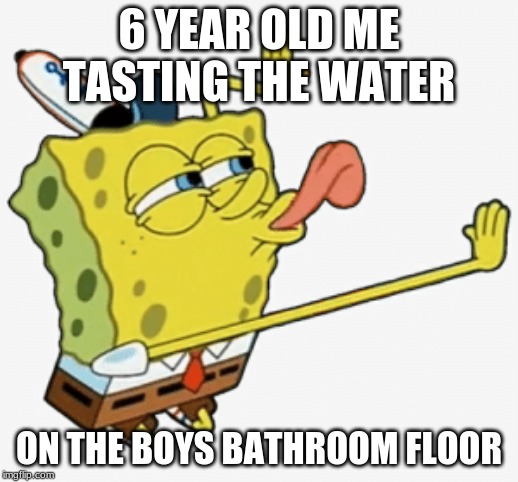 Spongebob licking | 6 YEAR OLD ME TASTING THE WATER; ON THE BOYS BATHROOM FLOOR | image tagged in spongebob licking | made w/ Imgflip meme maker