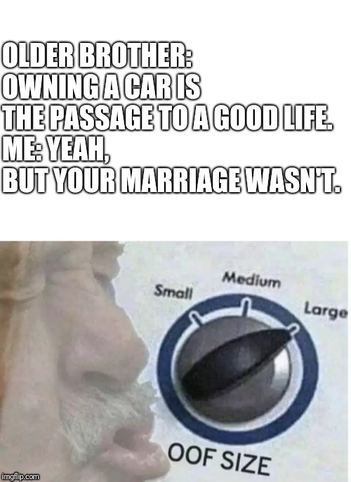 Oof size large | OLDER BROTHER: OWNING A CAR IS THE PASSAGE TO A GOOD LIFE.
ME: YEAH, BUT YOUR MARRIAGE WASN'T. | image tagged in oof size large | made w/ Imgflip meme maker