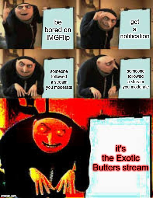 soon all will hail the Exotic Butters | be bored on IMGFlip; get a notification; someone followed a stream you moderate; someone followed a stream you moderate; it's the Exotic Butters stream | image tagged in memes,gru's plan,exotic butters | made w/ Imgflip meme maker