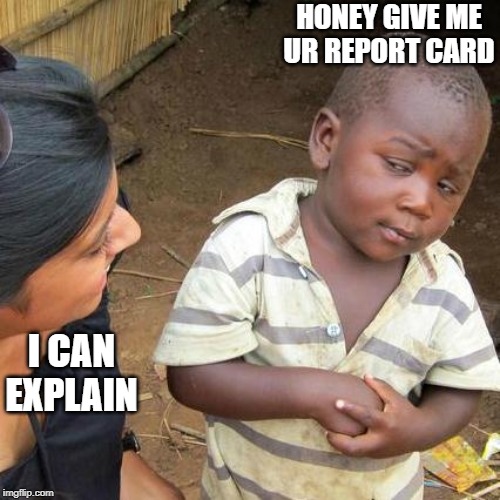 Third World Skeptical Kid Meme | HONEY GIVE ME UR REPORT CARD; I CAN EXPLAIN | image tagged in memes,third world skeptical kid | made w/ Imgflip meme maker