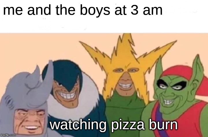 Me And The Boys Meme | me and the boys at 3 am; watching pizza burn | image tagged in memes,me and the boys | made w/ Imgflip meme maker