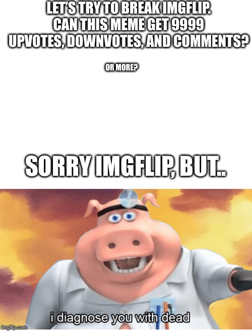 LET’S TRY TO BREAK IMGFLIP. CAN THIS MEME GET 9999 UPVOTES, DOWNVOTES, AND COMMENTS? OR MORE? SORRY IMGFLIP, BUT.. | image tagged in blank white template,i diagnose you with dead | made w/ Imgflip meme maker