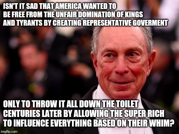 Truth, its not complicated but it can be painful. | ISN'T IT SAD THAT AMERICA WANTED TO BE FREE FROM THE UNFAIR DOMINATION OF KINGS AND TYRANTS BY CREATING REPRESENTATIVE GOVERMENT; ONLY TO THROW IT ALL DOWN THE TOILET CENTURIES LATER BY ALLOWING THE SUPER RICH TO INFLUENCE EVERYTHING BASED ON THEIR WHIM? | image tagged in michael bloomberg,political correctness,government corruption | made w/ Imgflip meme maker