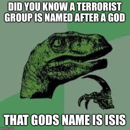Dinosaur | DID YOU KNOW A TERRORIST GROUP IS NAMED AFTER A GOD; THAT GODS NAME IS ISIS | image tagged in dinosaur | made w/ Imgflip meme maker
