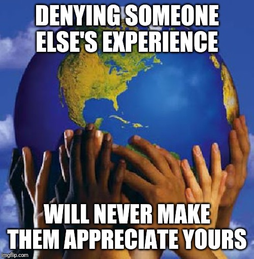 You can't talk someone out of being racist | DENYING SOMEONE ELSE'S EXPERIENCE; WILL NEVER MAKE THEM APPRECIATE YOURS | image tagged in end racism 2017,think | made w/ Imgflip meme maker