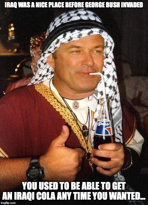 Alec Baldwin Turban | IRAQ WAS A NICE PLACE BEFORE GEORGE BUSH INVADED; YOU USED TO BE ABLE TO GET AN IRAQI COLA ANY TIME YOU WANTED... | image tagged in alec baldwin,turban,memes | made w/ Imgflip meme maker