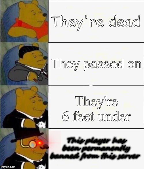 Tuxedo Winnie the Pooh 4 panel | They're dead; They passed on; They're 6 feet under; This player has been permanently banned from this server | image tagged in tuxedo winnie the pooh 4 panel | made w/ Imgflip meme maker