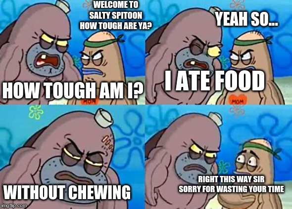 Welcome to the Salty Spitoon | WELCOME TO SALTY SPITOON HOW TOUGH ARE YA? YEAH SO... HOW TOUGH AM I? I ATE FOOD; RIGHT THIS WAY SIR SORRY FOR WASTING YOUR TIME; WITHOUT CHEWING | image tagged in welcome to the salty spitoon | made w/ Imgflip meme maker