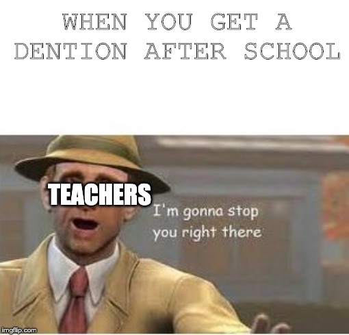 im going to stop you right there | WHEN YOU GET A DENTION AFTER SCHOOL; TEACHERS | image tagged in im going to stop you right there | made w/ Imgflip meme maker
