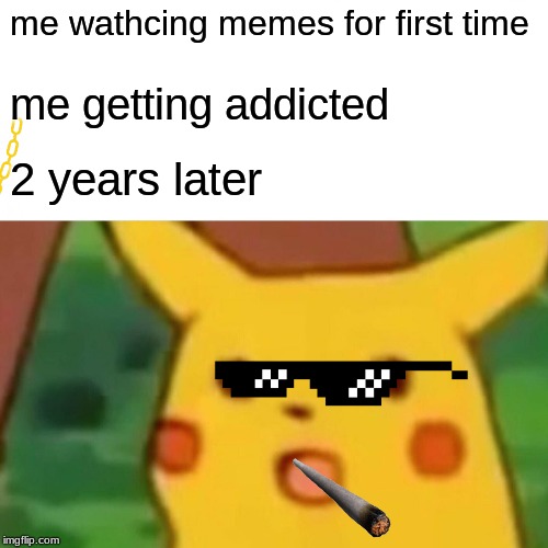 Surprised Pikachu | me wathcing memes for first time; me getting addicted; 2 years later | image tagged in memes,surprised pikachu | made w/ Imgflip meme maker