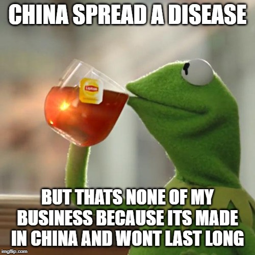 But That's None Of My Business | CHINA SPREAD A DISEASE; BUT THATS NONE OF MY BUSINESS BECAUSE ITS MADE IN CHINA AND WONT LAST LONG | image tagged in memes,but thats none of my business,kermit the frog | made w/ Imgflip meme maker