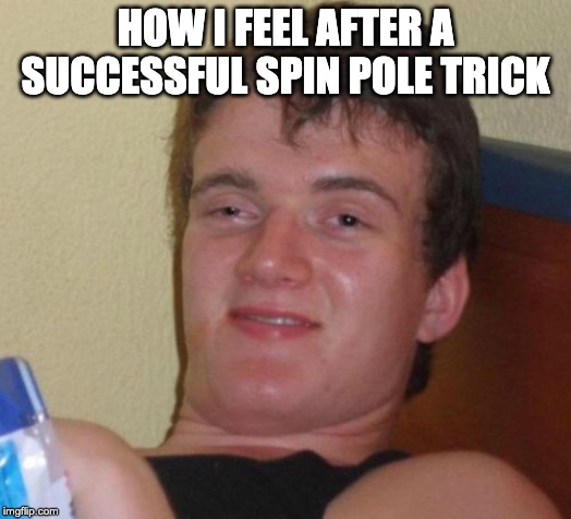 10 Guy | HOW I FEEL AFTER A SUCCESSFUL SPIN POLE TRICK | image tagged in memes,10 guy | made w/ Imgflip meme maker