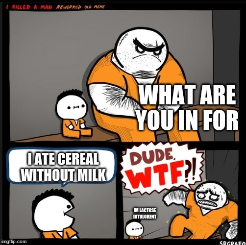 Srgrafo dude wtf | WHAT ARE YOU IN FOR; I ATE CEREAL WITHOUT MILK; IM LACTOSE INTOLORENT | image tagged in srgrafo dude wtf | made w/ Imgflip meme maker