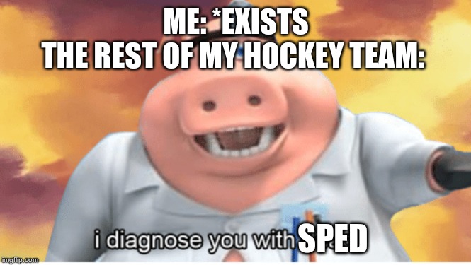 I diagnose you with dead | ME: *EXISTS
THE REST OF MY HOCKEY TEAM:; SPED | image tagged in i diagnose you with dead | made w/ Imgflip meme maker