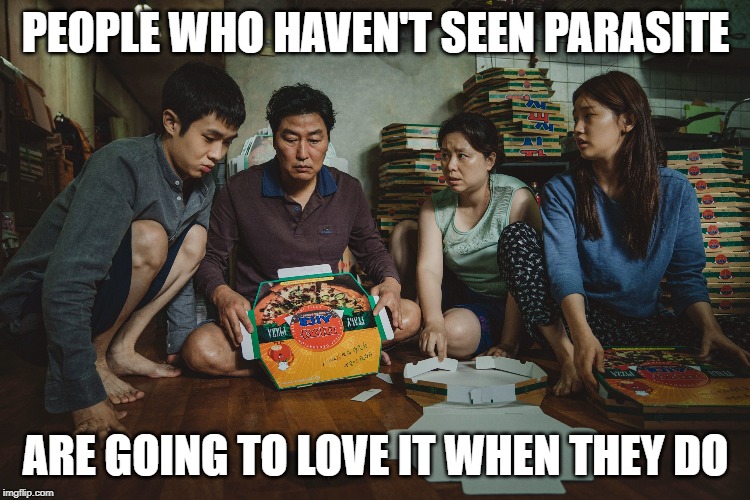 Parasite Pizza Boxes | PEOPLE WHO HAVEN'T SEEN PARASITE; ARE GOING TO LOVE IT WHEN THEY DO | image tagged in parasite,bong joon-ho,oscars,2020 | made w/ Imgflip meme maker