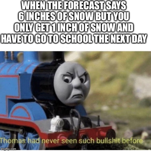Thomas has  never seen such bullshit before | WHEN THE FORECAST SAYS 6 INCHES OF SNOW BUT YOU ONLY GET 1 INCH OF SNOW AND HAVE TO GO TO SCHOOL THE NEXT DAY | image tagged in thomas has never seen such bullshit before | made w/ Imgflip meme maker