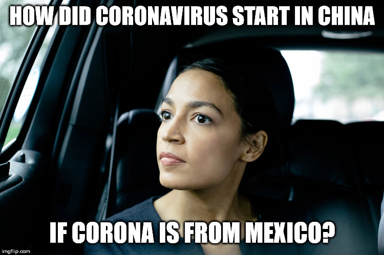 Alexandria Ocasio-Cortez | HOW DID CORONAVIRUS START IN CHINA; IF CORONA IS FROM MEXICO? | image tagged in alexandria ocasio-cortez | made w/ Imgflip meme maker