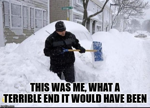 Realtor shoveling snow | THIS WAS ME, WHAT A TERRIBLE END IT WOULD HAVE BEEN | image tagged in realtor shoveling snow | made w/ Imgflip meme maker