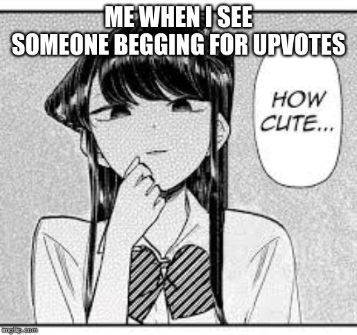 I Think This is LITERALLY Everyone on Imgflip Who Are Against Upvote Begging | ME WHEN I SEE SOMEONE BEGGING FOR UPVOTES | image tagged in komi-san how cute,anime,manga,memes,begging for upvotes | made w/ Imgflip meme maker