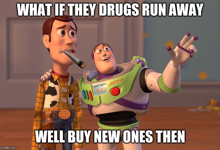 X, X Everywhere Meme | WHAT IF THEY DRUGS RUN AWAY; WELL BUY NEW ONES THEN | image tagged in memes,x x everywhere | made w/ Imgflip meme maker