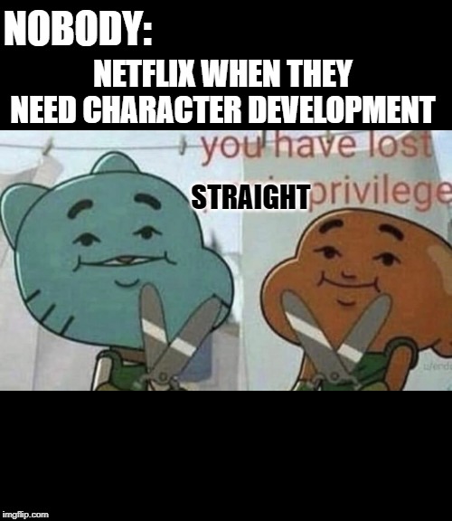 Netflix | NOBODY:; NETFLIX WHEN THEY NEED CHARACTER DEVELOPMENT; STRAIGHT | image tagged in you have lost pnis privilege | made w/ Imgflip meme maker