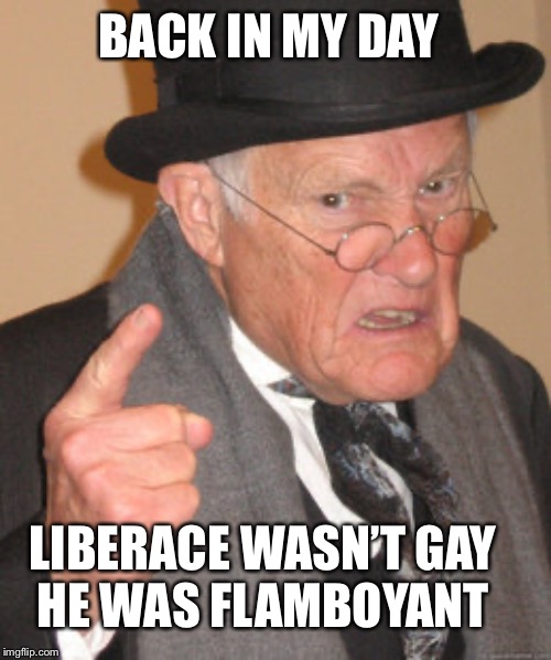 Back In My Day Meme | BACK IN MY DAY; LIBERACE WASN’T GAY 
HE WAS FLAMBOYANT | image tagged in memes,back in my day | made w/ Imgflip meme maker