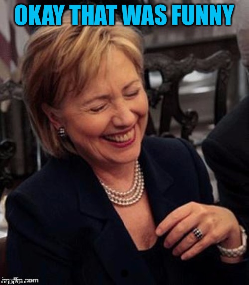 Hillary LOL | OKAY THAT WAS FUNNY | image tagged in hillary lol | made w/ Imgflip meme maker