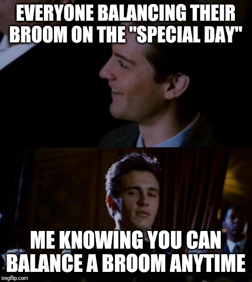 Jealous Harry Osborne |  EVERYONE BALANCING THEIR BROOM ON THE "SPECIAL DAY"; ME KNOWING YOU CAN BALANCE A BROOM ANYTIME | image tagged in jealous harry osborne | made w/ Imgflip meme maker