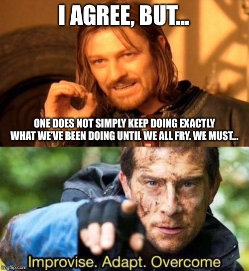 I AGREE, BUT... ONE DOES NOT SIMPLY KEEP DOING EXACTLY WHAT WE’VE BEEN DOING UNTIL WE ALL FRY. WE MUST... | image tagged in memes,one does not simply,improvise adapt overcome | made w/ Imgflip meme maker