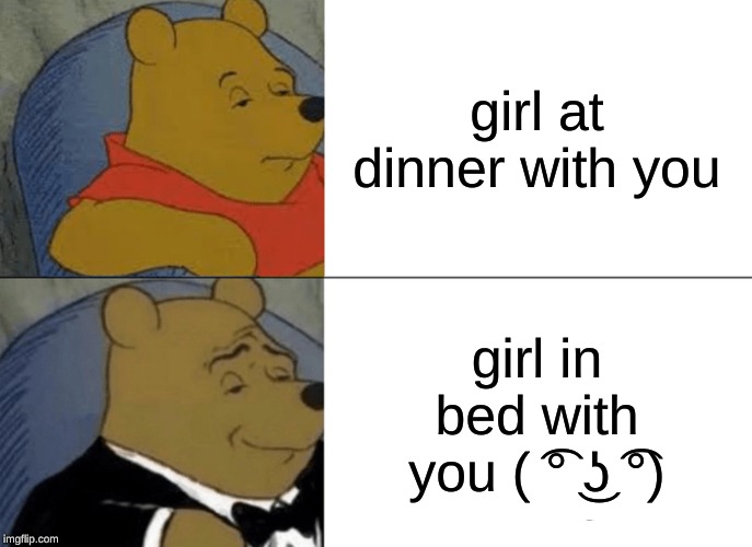 Tuxedo Winnie The Pooh Meme | girl at dinner with you; girl in bed with you ( ͡° ͜ʖ ͡°) | image tagged in memes,tuxedo winnie the pooh | made w/ Imgflip meme maker