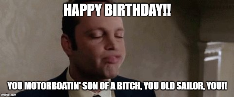 Vince Vaughn motor boat | HAPPY BIRTHDAY!! YOU MOTORBOATIN' SON OF A BITCH, YOU OLD SAILOR, YOU!! | image tagged in vince vaughn motor boat | made w/ Imgflip meme maker