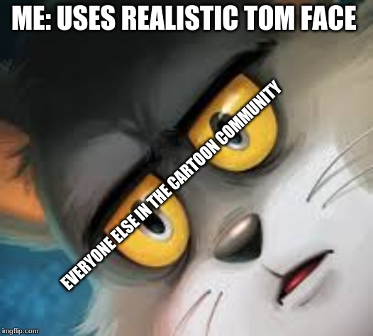 This is scary... | ME: USES REALISTIC TOM FACE; EVERYONE ELSE IN THE CARTOON COMMUNITY | image tagged in unsettled tom | made w/ Imgflip meme maker