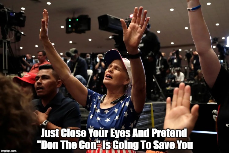"Just Close Your Eyes And Pretend..." | Just Close Your Eyes And Pretend 
"Don The Con" Is Going To Save You | image tagged in eyes closed,poke their own eyes out,blinded by the darkness,those who look for strong men to save them usually end up abused by  | made w/ Imgflip meme maker