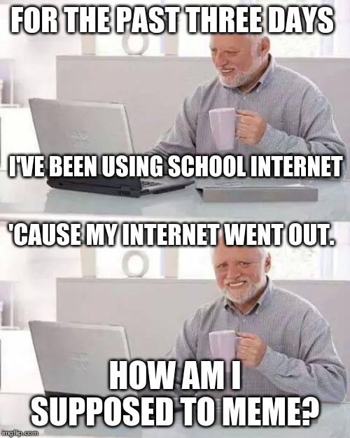 Hide the Pain Harold | FOR THE PAST THREE DAYS; I'VE BEEN USING SCHOOL INTERNET; 'CAUSE MY INTERNET WENT OUT. HOW AM I SUPPOSED TO MEME? | image tagged in memes,hide the pain harold | made w/ Imgflip meme maker