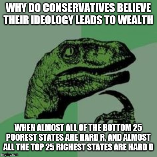 Time raptor  | WHY DO CONSERVATIVES BELIEVE THEIR IDEOLOGY LEADS TO WEALTH; WHEN ALMOST ALL OF THE BOTTOM 25 POOREST STATES ARE HARD R, AND ALMOST ALL THE TOP 25 RICHEST STATES ARE HARD D | image tagged in time raptor,AdviceAnimals | made w/ Imgflip meme maker