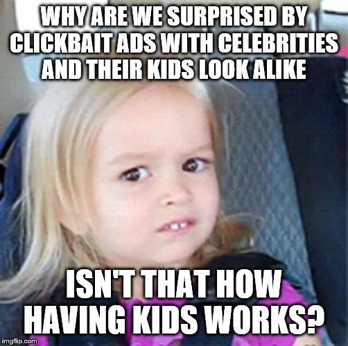 Confused Little Girl | WHY ARE WE SURPRISED BY CLICKBAIT ADS WITH CELEBRITIES AND THEIR KIDS LOOK ALIKE; ISN'T THAT HOW HAVING KIDS WORKS? | image tagged in confused little girl | made w/ Imgflip meme maker