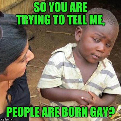 how does that even work? | SO YOU ARE TRYING TO TELL ME, PEOPLE ARE BORN GAY? | image tagged in memes,third world skeptical kid,gay,ur mom gay,confused,upvote | made w/ Imgflip meme maker