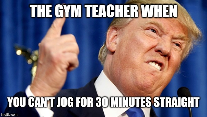 Mad Trump | THE GYM TEACHER WHEN; YOU CAN'T JOG FOR 30 MINUTES STRAIGHT | image tagged in mad trump | made w/ Imgflip meme maker