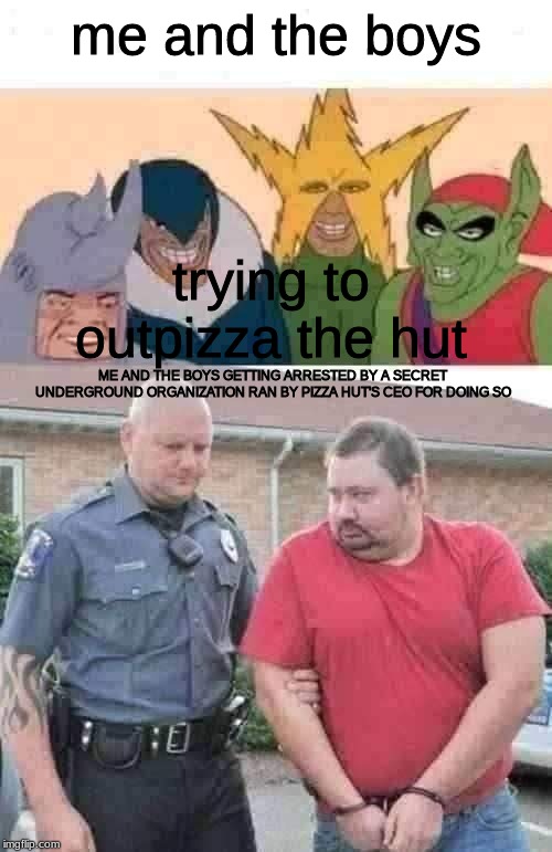 NOBODY outpizzas the hut... with a hint of oddly specific | me and the boys; trying to outpizza the hut; ME AND THE BOYS GETTING ARRESTED BY A SECRET UNDERGROUND ORGANIZATION RAN BY PIZZA HUT'S CEO FOR DOING SO | image tagged in man get arrested,memes,me and the boys,pizza,pizza hut | made w/ Imgflip meme maker